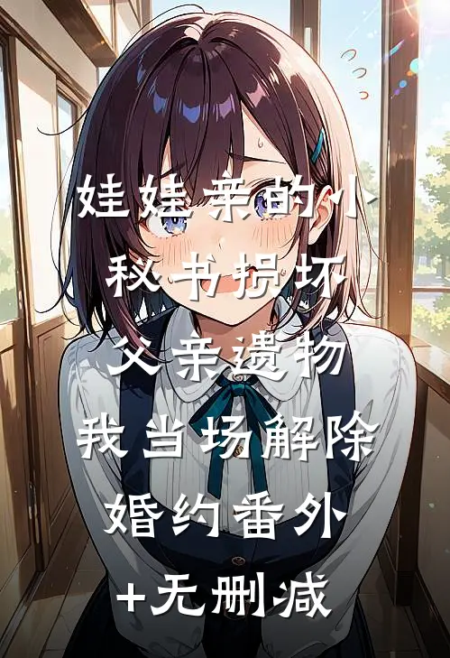 娃娃亲的小秘书损坏父亲遗物，我当场解除婚约番外+无删减