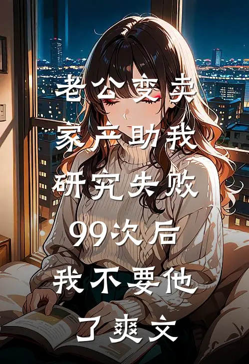 老公变卖家产助我研究失败99次后，我不要他了爽文