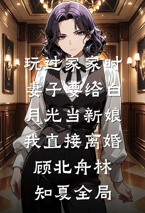 玩过家家时妻子要给白月光当新娘，我直接离婚顾北舟林知夏全局
