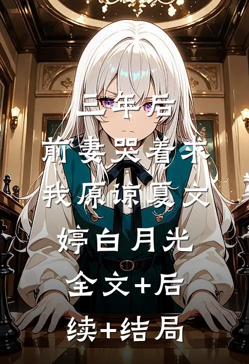 三年后，前妻哭着求我原谅夏文婷白月光:全文+后续+结局