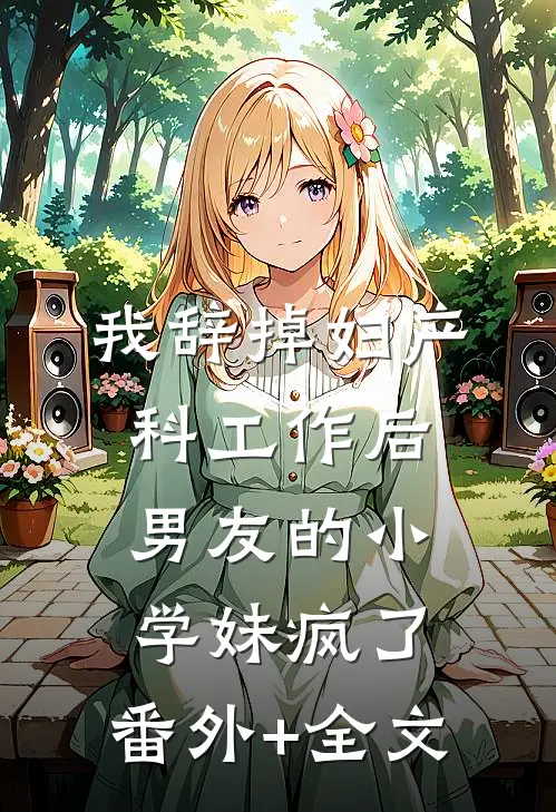 我辞掉妇产科工作后，男友的小学妹疯了:(番外)+(全文)