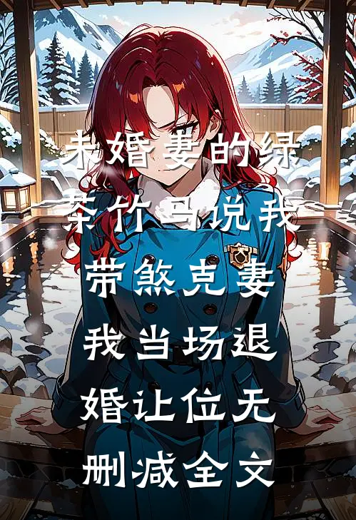 未婚妻的绿茶竹马说我带煞克妻，我当场退婚让位无删减全文