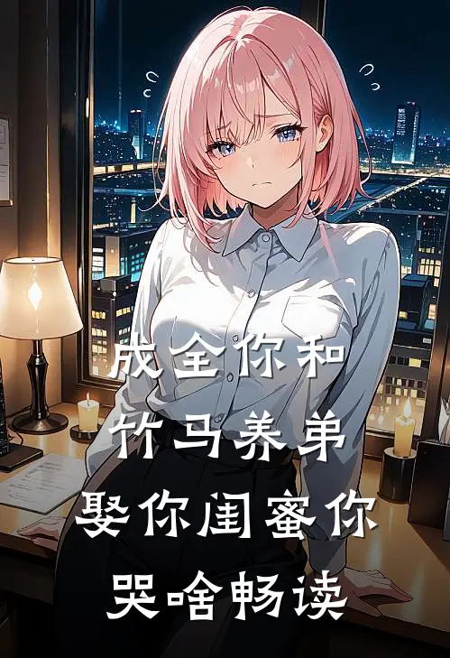 成全你和竹马养弟，娶你闺蜜你哭啥畅读