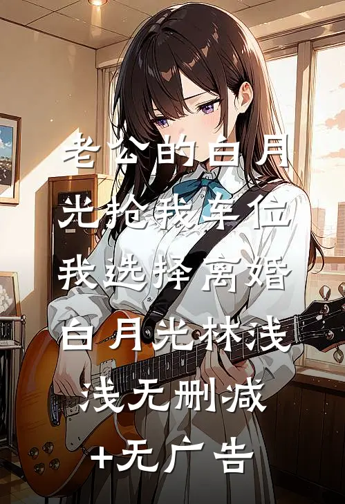 老公的白月光抢我车位，我选择离婚白月光林浅浅无删减+无广告