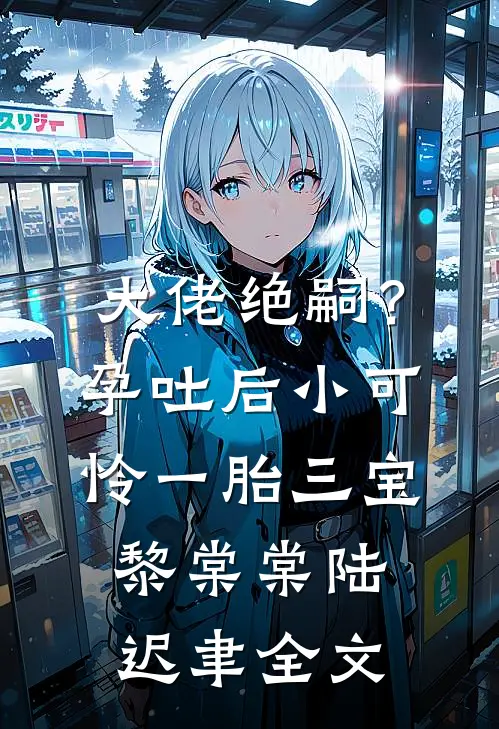 大佬绝嗣？孕吐后小可怜一胎三宝黎棠棠陆迟聿全文