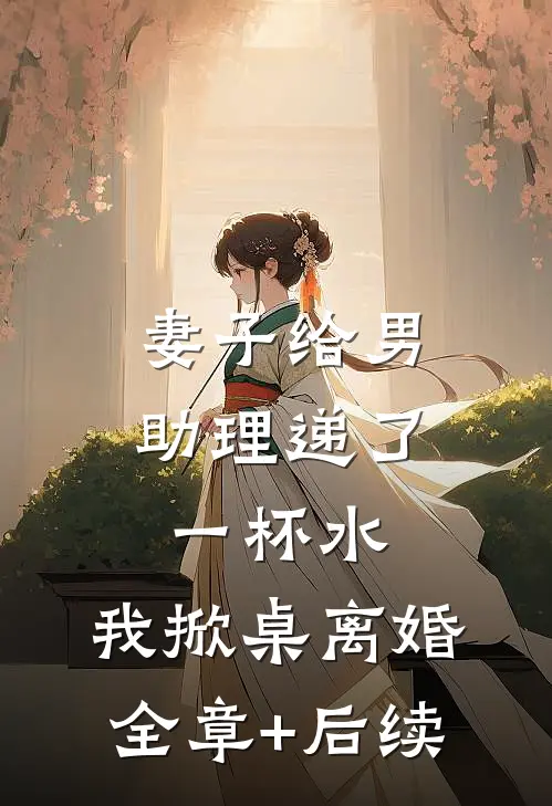 妻子给男助理递了一杯水，我掀桌离婚:全章+后续