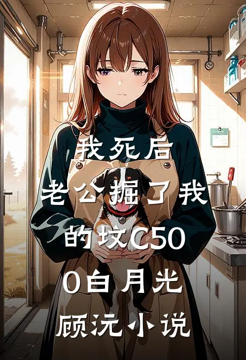 我死后，老公掘了我的坟C500白月光顾沅小说