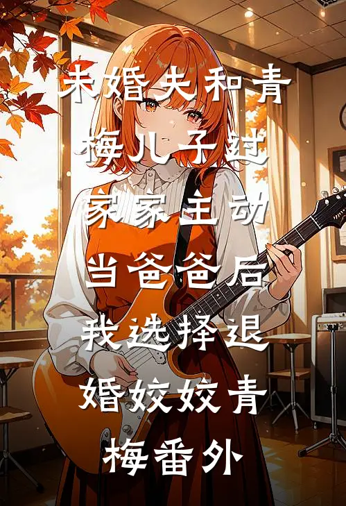 未婚夫和青梅儿子过家家主动当爸爸后，我选择退婚姣姣青梅番外