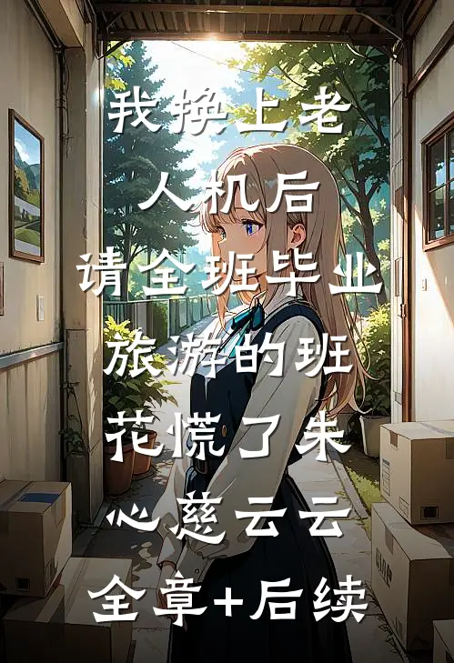 我换上老人机后，请全班毕业旅游的班花慌了朱心慈云云:全章+后续