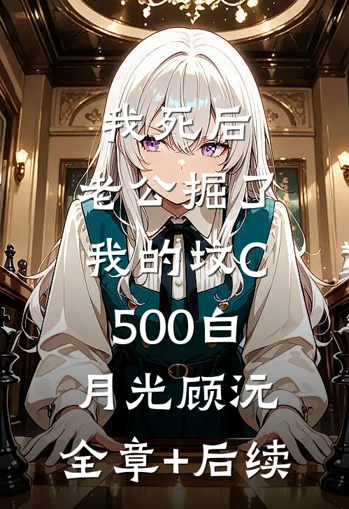 我死后，老公掘了我的坟C500白月光顾沅:全章+后续
