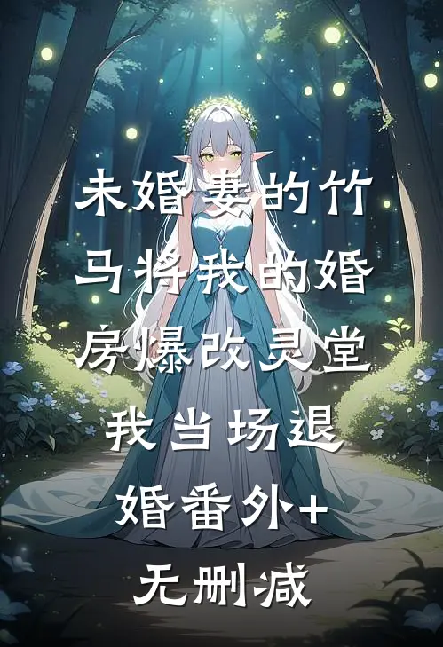 未婚妻的竹马将我的婚房爆改灵堂，我当场退婚番外+无删减