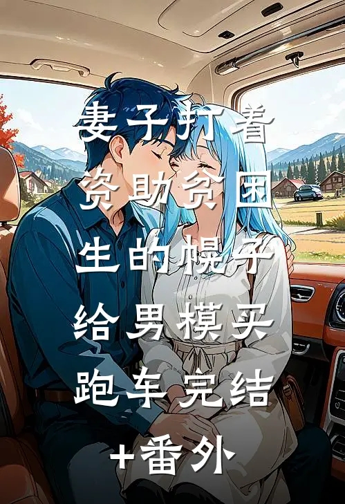 妻子打着资助贫困生的幌子，给男模买跑车完结+番外