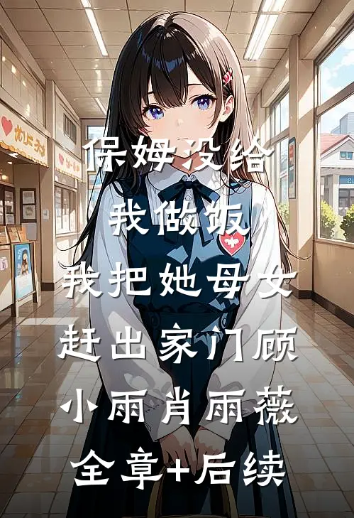保姆没给我做饭，我把她母女赶出家门顾小雨肖雨薇全章+后续