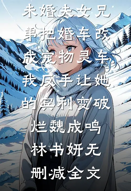 未婚夫女兄弟把婚车改成宠物灵车，我反手让她的宾利变破烂魏成鸣林书妍无删减全文