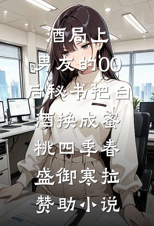 酒局上，男友的00后秘书把白酒换成蜜桃四季春盛御寒拉赞助小说