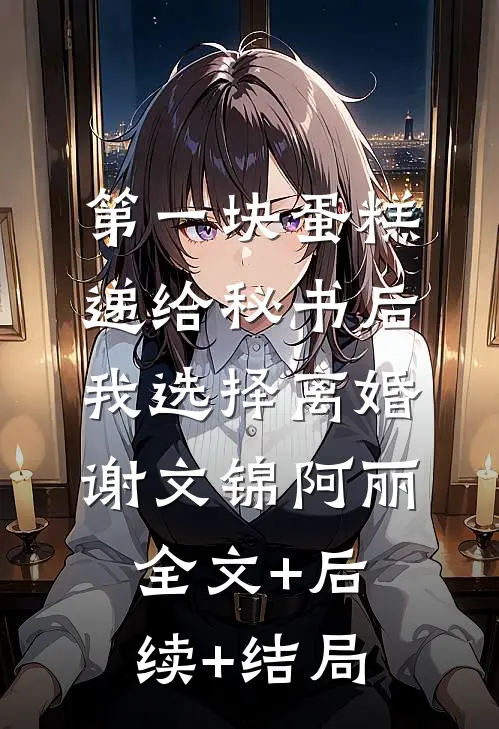 第一块蛋糕递给秘书后，我选择离婚谢文锦阿丽全文+后续+结局