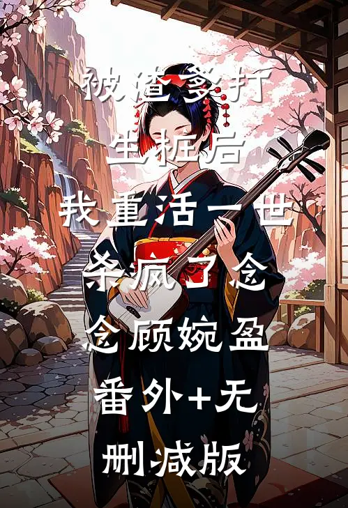 被渣爹打生桩后，我重活一世杀疯了念念顾婉盈:番外+无删减版