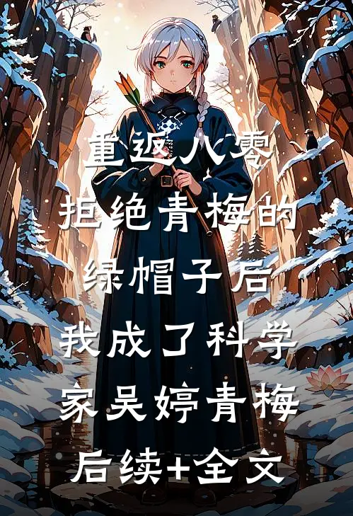 重返八零，拒绝青梅的绿帽子后，我成了科学家吴婷青梅后续+全文