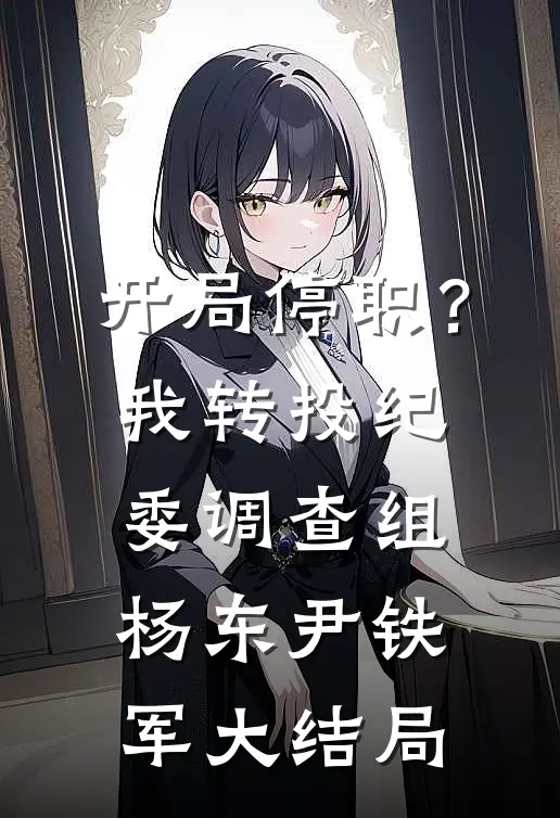开局停职？我转投纪委调查组杨东尹铁军大结局