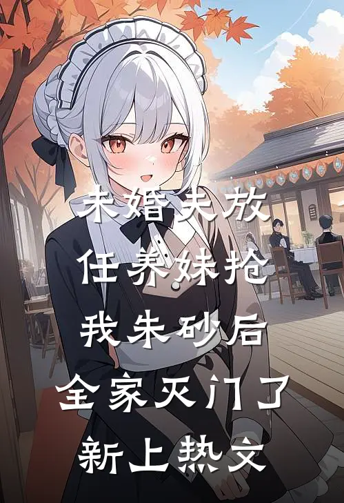 未婚夫放任养妹抢我朱砂后，全家灭门了新上热文