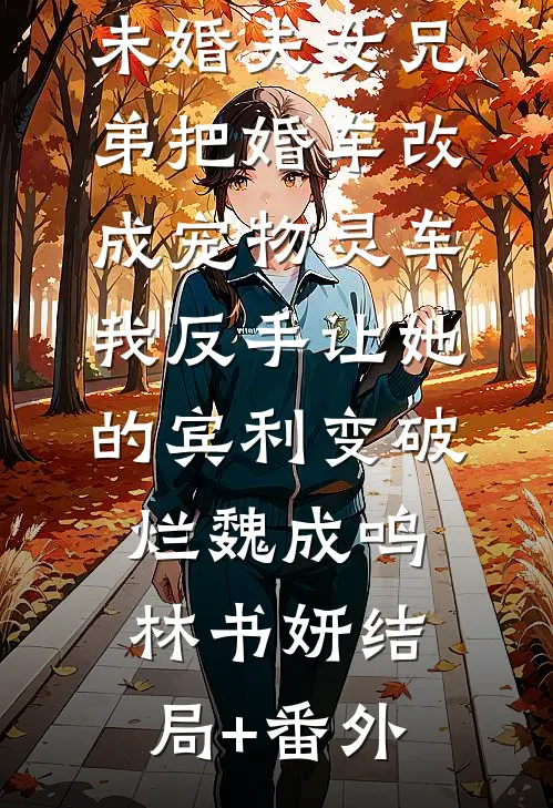 未婚夫女兄弟把婚车改成宠物灵车，我反手让她的宾利变破烂魏成鸣林书妍结局+番外