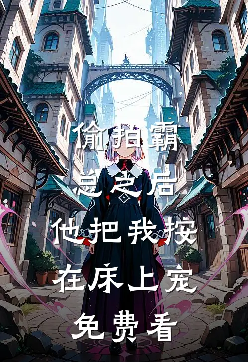 偷拍霸总之后，他把我按在床上宠免费看