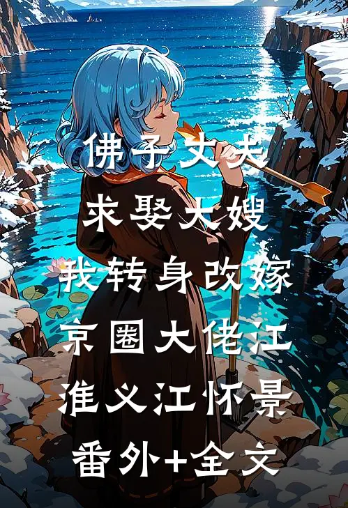 佛子丈夫求娶大嫂，我转身改嫁京圈大佬江淮义江怀景(番外)+(全文)