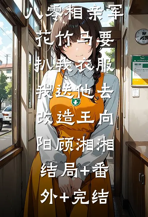 八零相亲军花竹马要扒我衣服，我送他去改造王向阳顾湘湘:结局+番外+完结