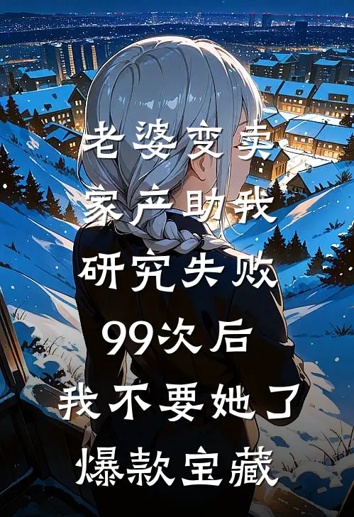 老婆变卖家产助我研究失败99次后，我不要她了爆款宝藏