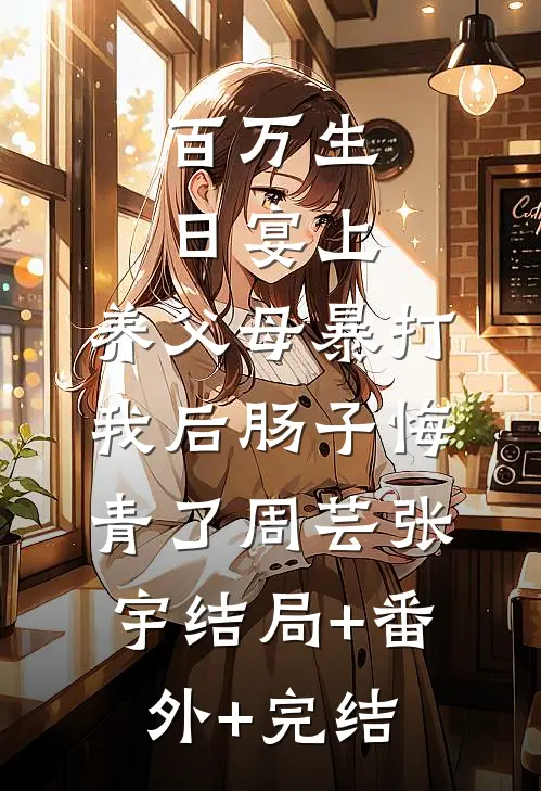 百万生日宴上，养父母暴打我后肠子悔青了周芸张宇结局+番外+完结