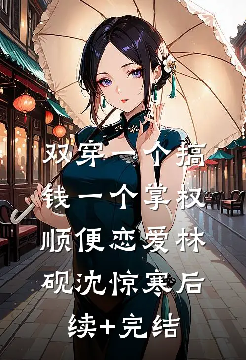 双穿一个搞钱一个掌权，顺便恋爱林砚沈惊寒后续+完结