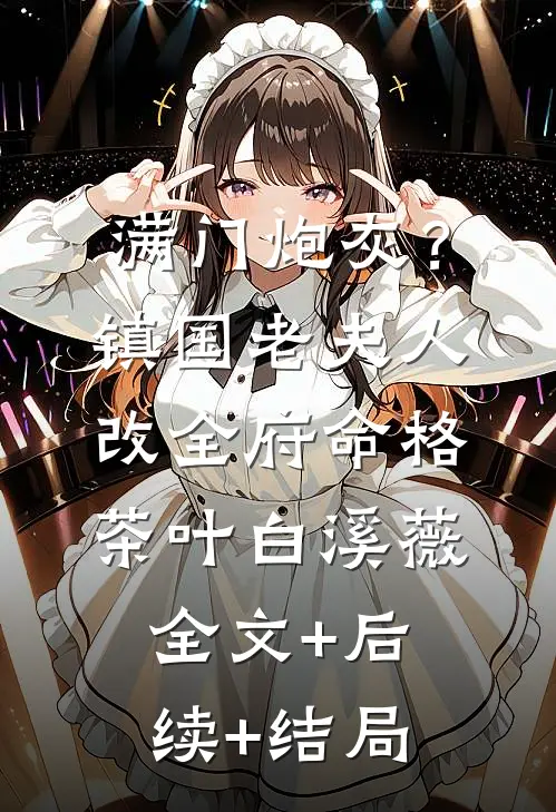 满门炮灰？镇国老夫人改全府命格茶叶白溪薇:全文+后续+结局