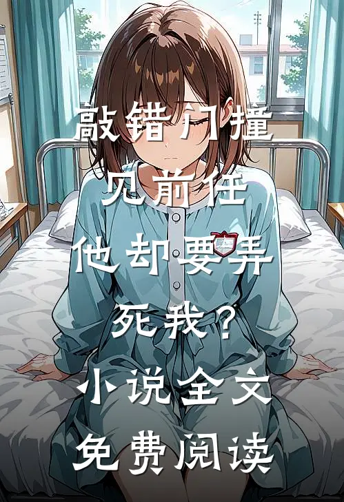 敲错门撞见前任，他却要弄死我？小说全文免费阅读