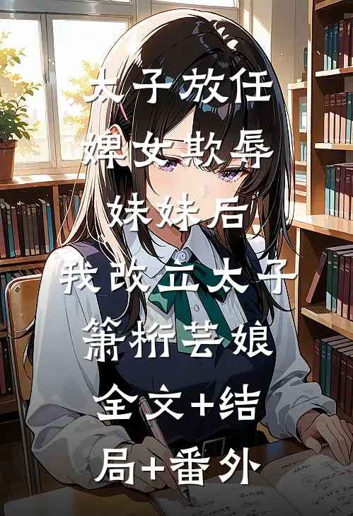 太子放任婢女欺辱妹妹后，我改立太子箫桁芸娘:全文+结局+番外