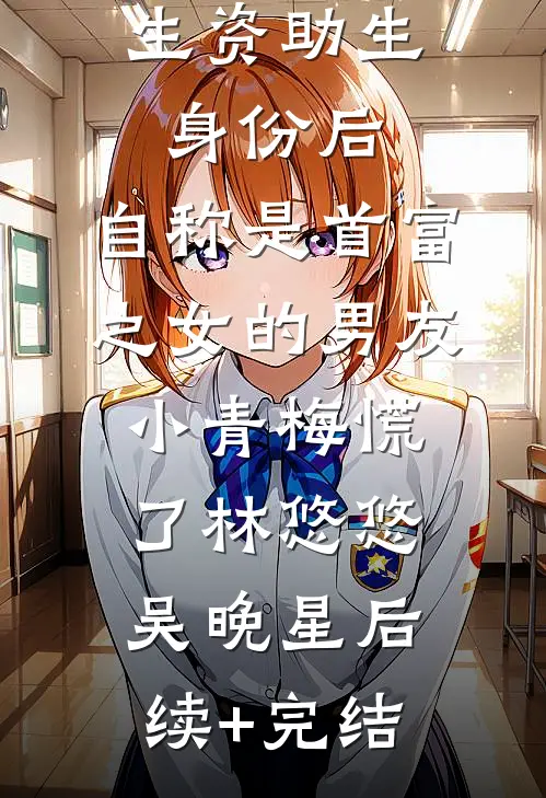 认下贫困生资助生身份后，自称是首富之女的男友小青梅慌了林悠悠吴晚星后续+完结