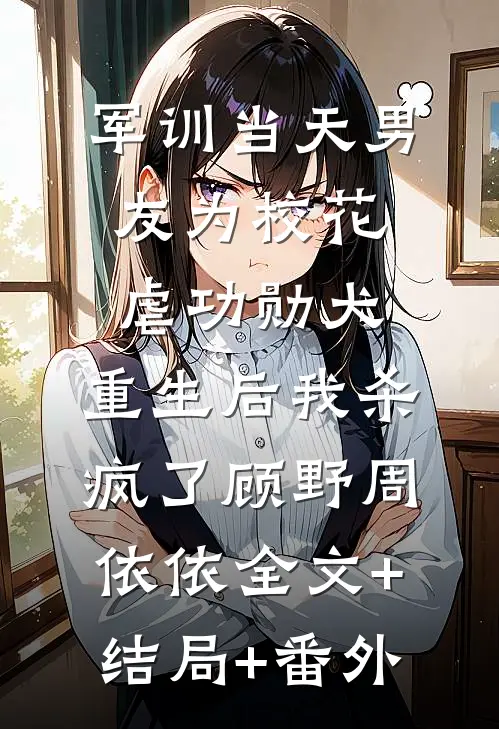 军训当天男友为校花虐功勋犬，重生后我杀疯了顾野周依依全文+结局+番外