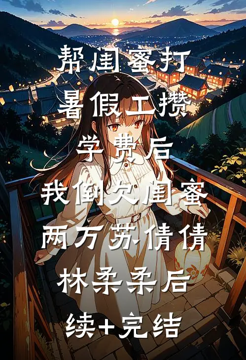 帮闺蜜打暑假工攒学费后，我倒欠闺蜜两万苏倩倩林柔柔后续+完结
