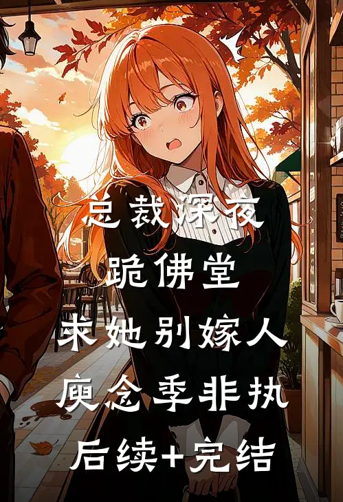 总裁深夜跪佛堂：求她别嫁人庾念季非执后续+完结