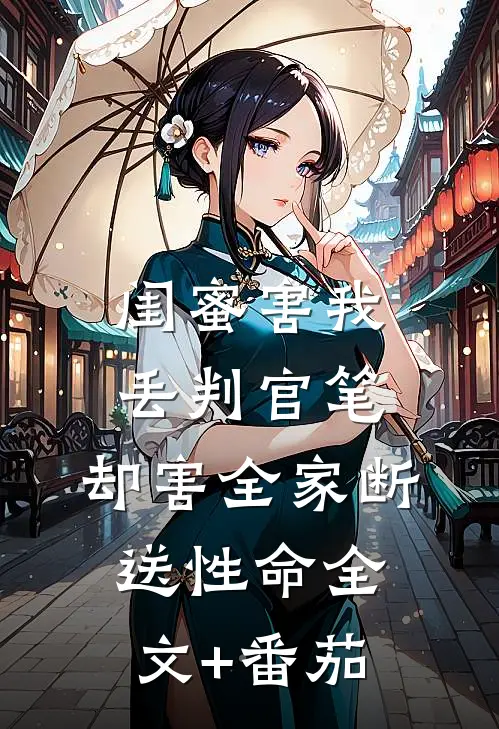 闺蜜害我丢判官笔，却害全家断送性命全文+番茄