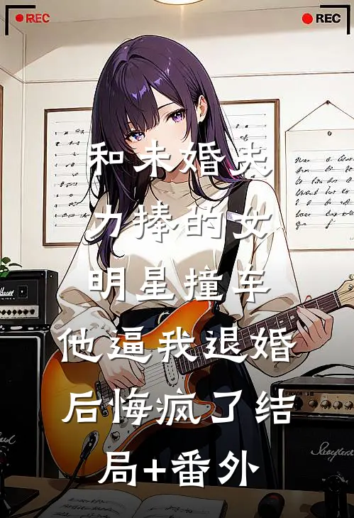 和未婚夫力捧的女明星撞车，他逼我退婚后悔疯了结局+番外