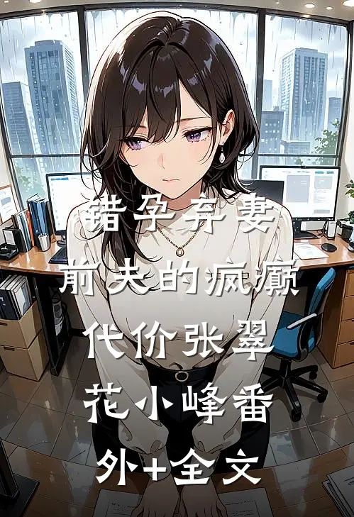 错孕弃妻，前夫的疯癫代价张翠花小峰(番外)+(全文)