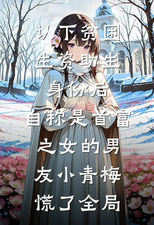 认下贫困生资助生身份后，自称是首富之女的男友小青梅慌了全局