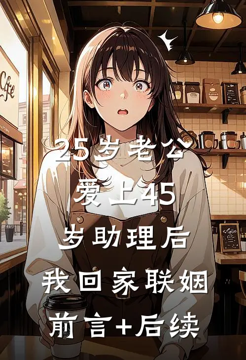 25岁老公爱上45岁助理后，我回家联姻前言+后续