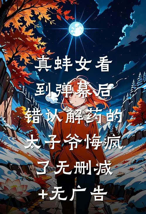 真蚌女看到弹幕后，错认解药的太子爷悔疯了无删减+无广告