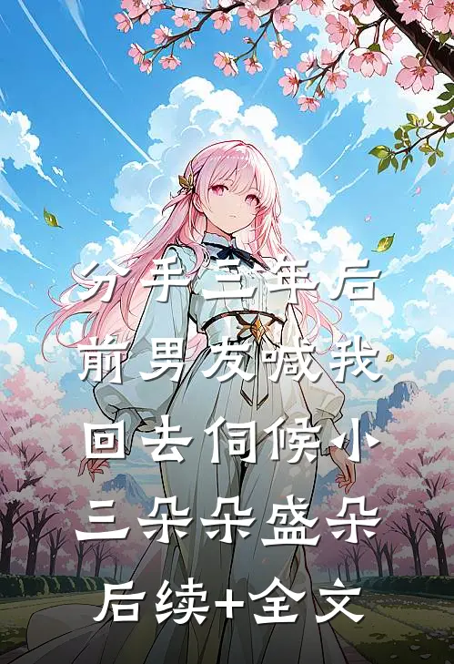 分手三年后，前男友喊我回去伺候小三朵朵盛朵后续+全文
