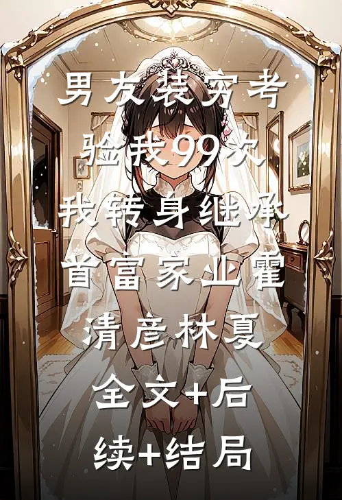 男友装穷考验我99次，我转身继承首富家业霍清彦林夏全文+后续+结局
