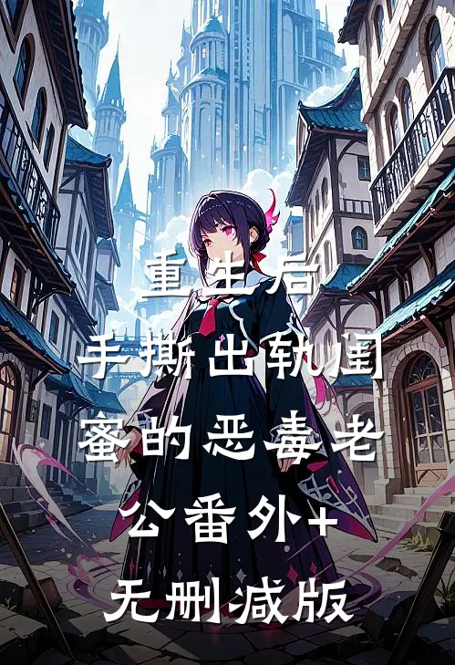 重生后，手撕出轨闺蜜的恶毒老公番外+无删减版