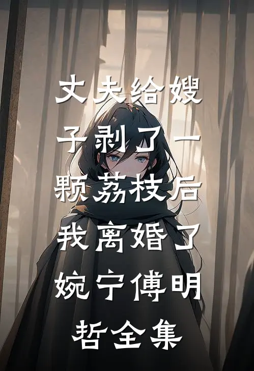 丈夫给嫂子剥了一颗荔枝后，我离婚了婉宁傅明哲全集