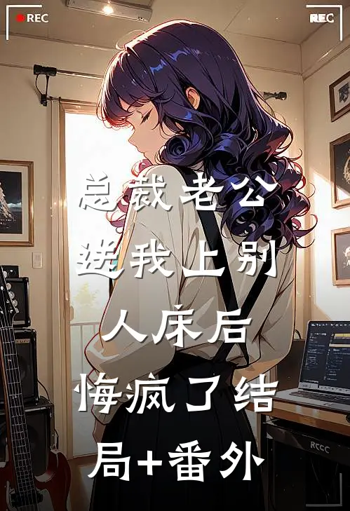 总裁老公送我上别人床后，悔疯了结局+番外