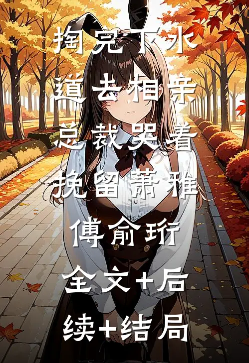 掏完下水道去相亲，总裁哭着挽留萧雅傅俞珩:全文+后续+结局